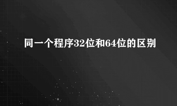 同一个程序32位和64位的区别