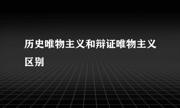 历史唯物主义和辩证唯物主义区别