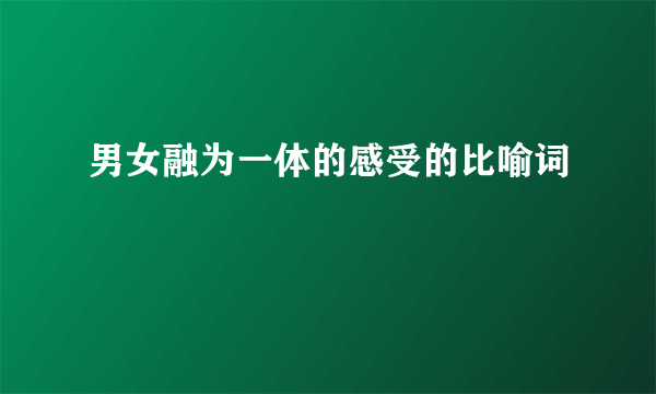 男女融为一体的感受的比喻词