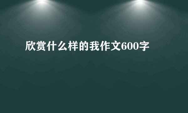 欣赏什么样的我作文600字