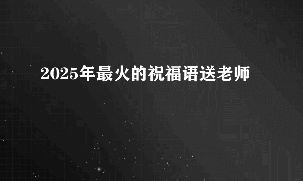 2025年最火的祝福语送老师