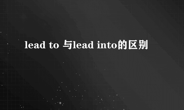 lead to 与lead into的区别