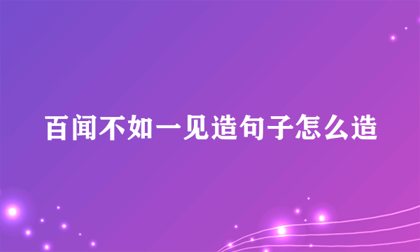百闻不如一见造句子怎么造