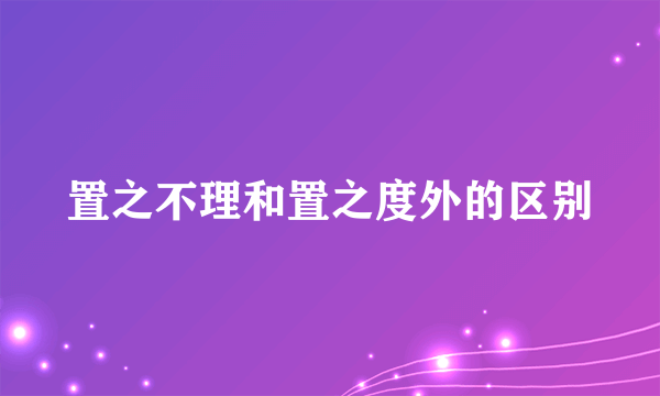 置之不理和置之度外的区别