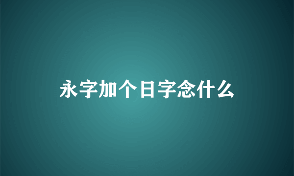 永字加个日字念什么