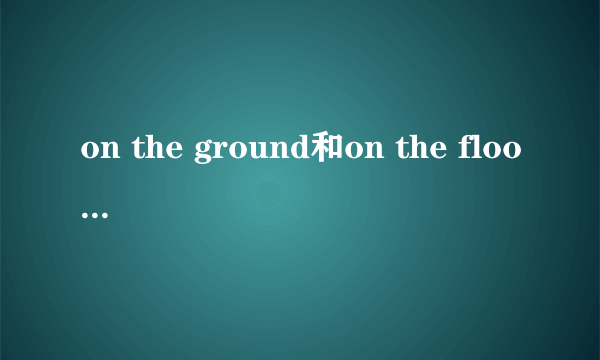 on the ground和on the floor的区别