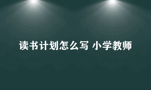读书计划怎么写 小学教师