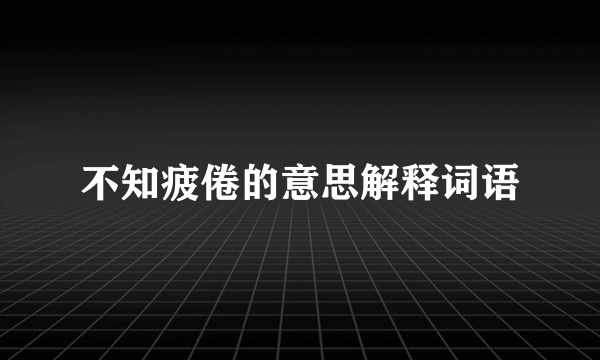 不知疲倦的意思解释词语