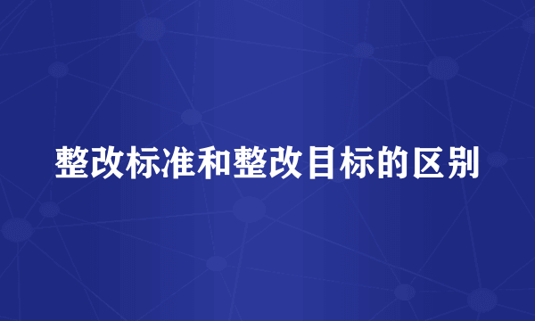整改标准和整改目标的区别
