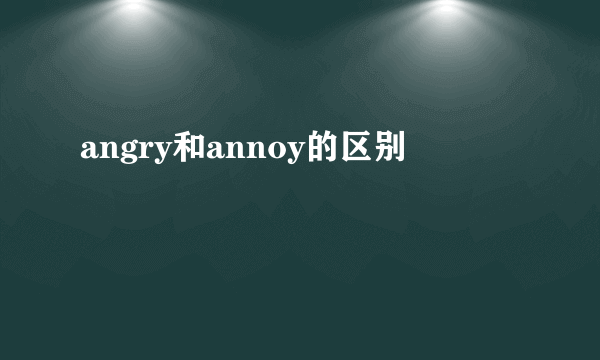 angry和annoy的区别