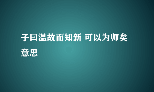子曰温故而知新 可以为师矣意思