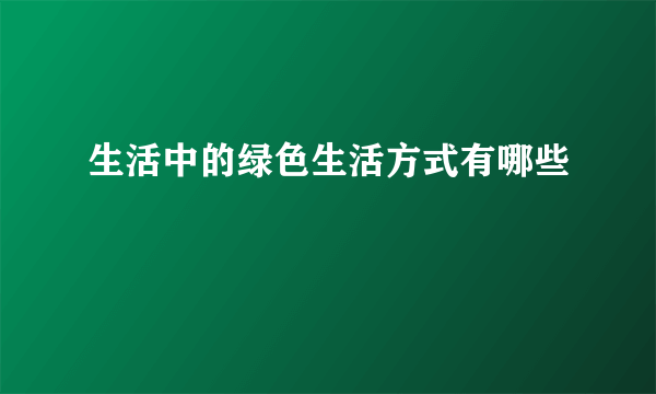 生活中的绿色生活方式有哪些