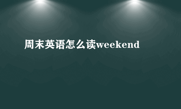 周末英语怎么读weekend