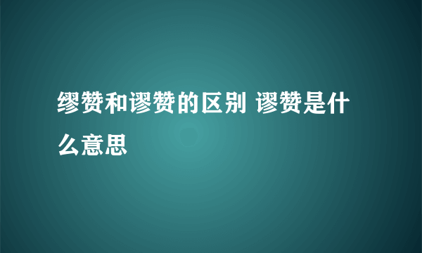 缪赞和谬赞的区别 谬赞是什么意思