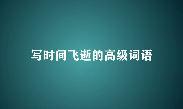 写时间飞逝的高级词语