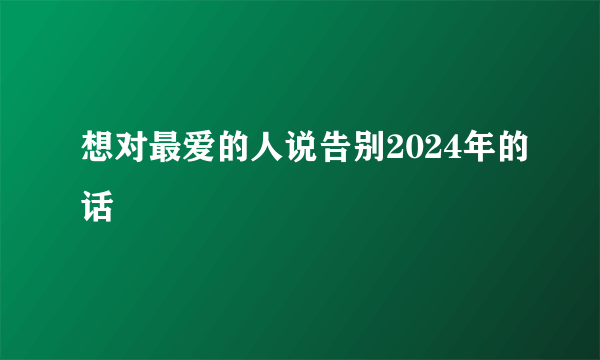 想对最爱的人说告别2024年的话