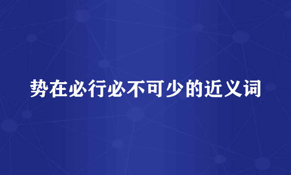 势在必行必不可少的近义词