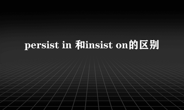 persist in 和insist on的区别