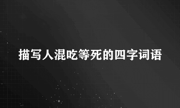 描写人混吃等死的四字词语