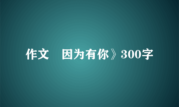 作文巜因为有你》300字
