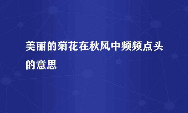 美丽的菊花在秋风中频频点头的意思