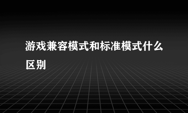 游戏兼容模式和标准模式什么区别