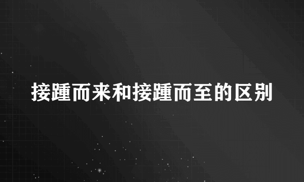 接踵而来和接踵而至的区别