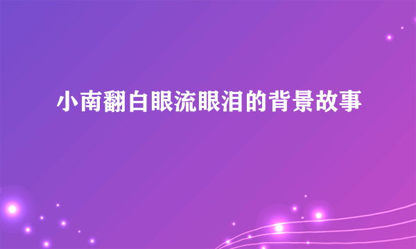 小南翻白眼流眼泪的背景故事