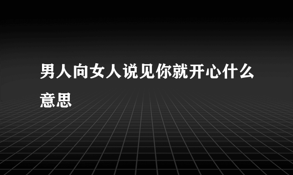 男人向女人说见你就开心什么意思
