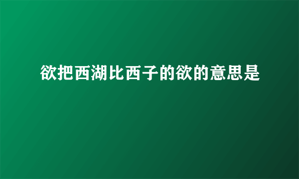欲把西湖比西子的欲的意思是