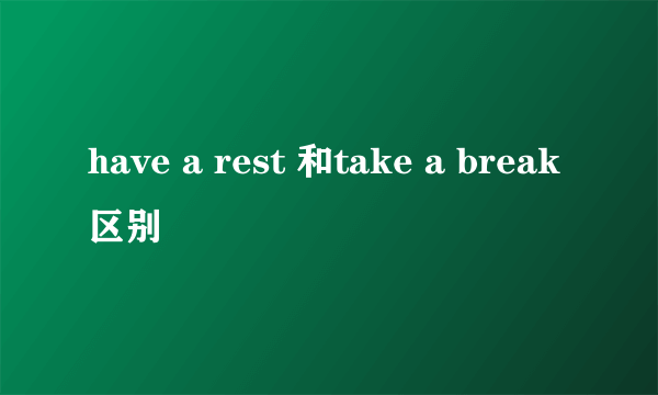 have a rest 和take a break区别