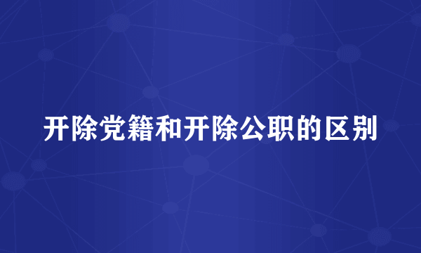 开除党籍和开除公职的区别
