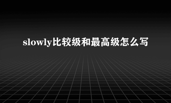 slowly比较级和最高级怎么写