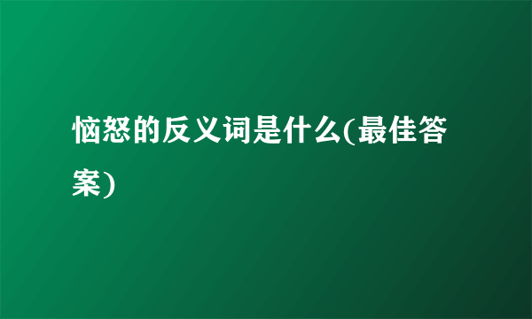 恼怒的反义词是什么(最佳答案)