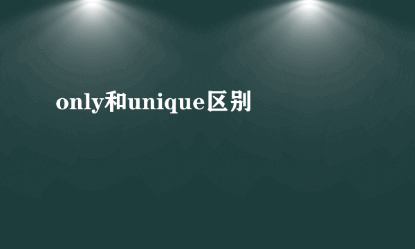 only和unique区别