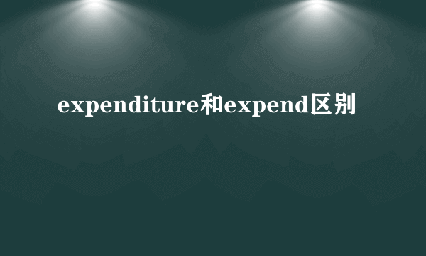 expenditure和expend区别