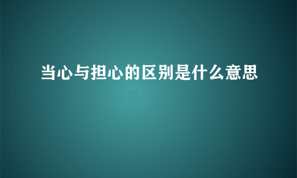 当心与担心的区别是什么意思