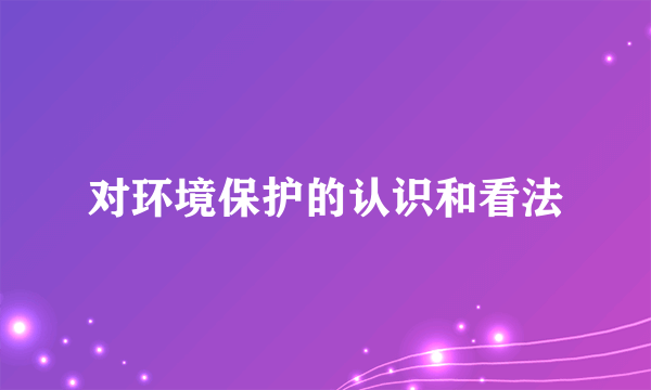 对环境保护的认识和看法