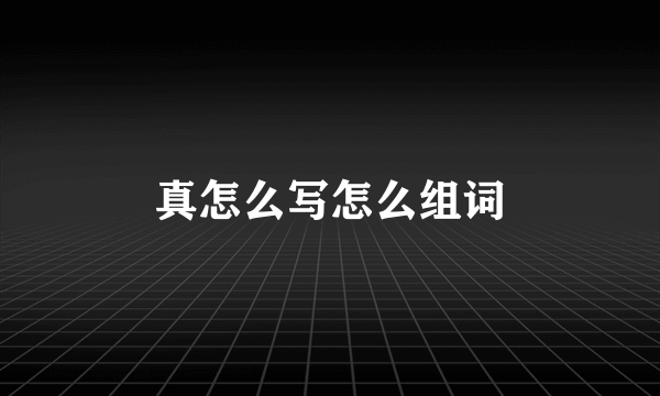 真怎么写怎么组词