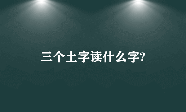 三个土字读什么字?