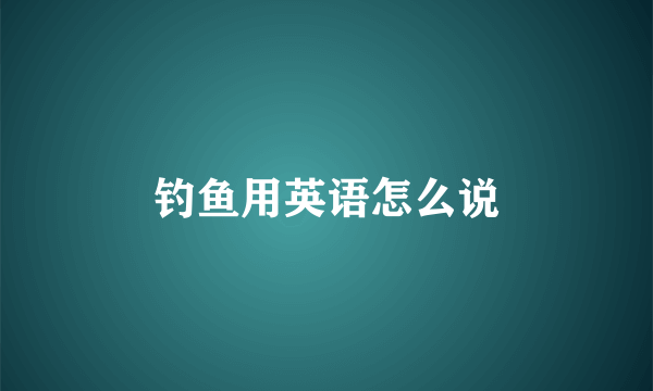 钓鱼用英语怎么说