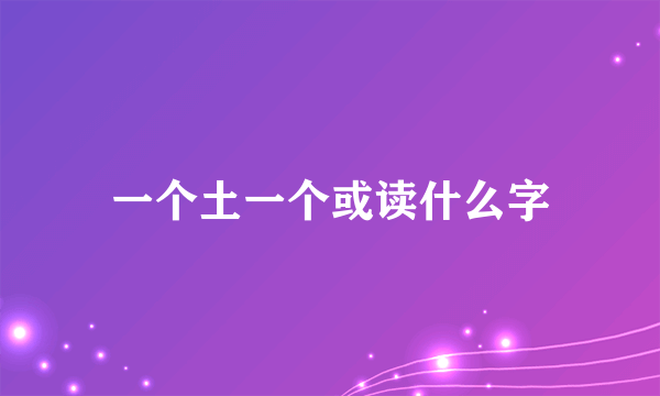 一个土一个或读什么字