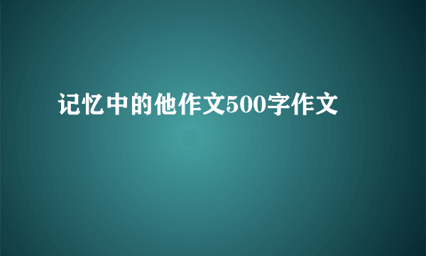 记忆中的他作文500字作文