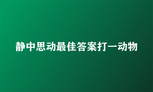静中思动最佳答案打一动物