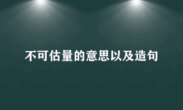 不可估量的意思以及造句