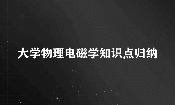 大学物理电磁学知识点归纳