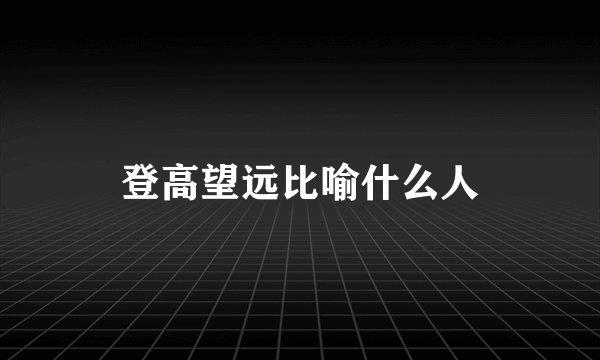 登高望远比喻什么人