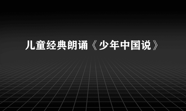 儿童经典朗诵《少年中国说》