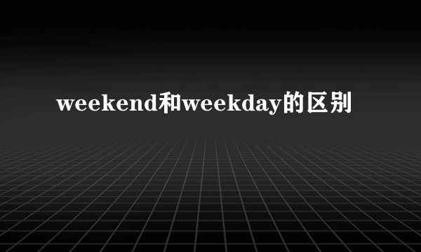 weekend和weekday的区别