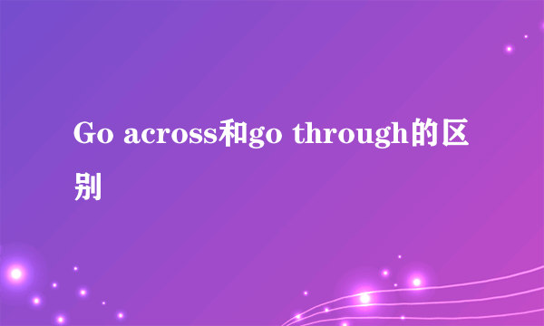 Go across和go through的区别
